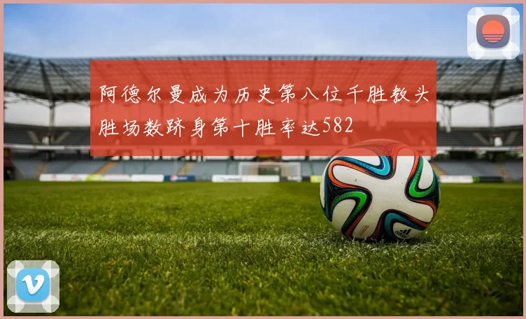 阿德尔曼成为历史第八位千胜教头胜场数跻身第十胜率达582