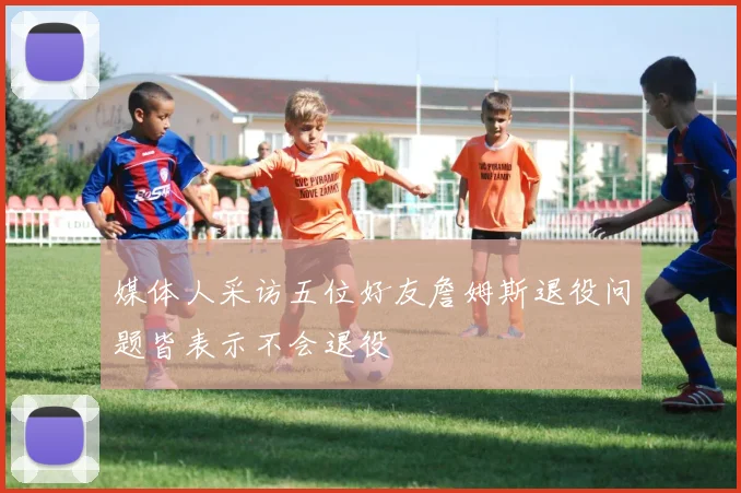 媒体人采访五位好友詹姆斯退役问题皆表示不会退役