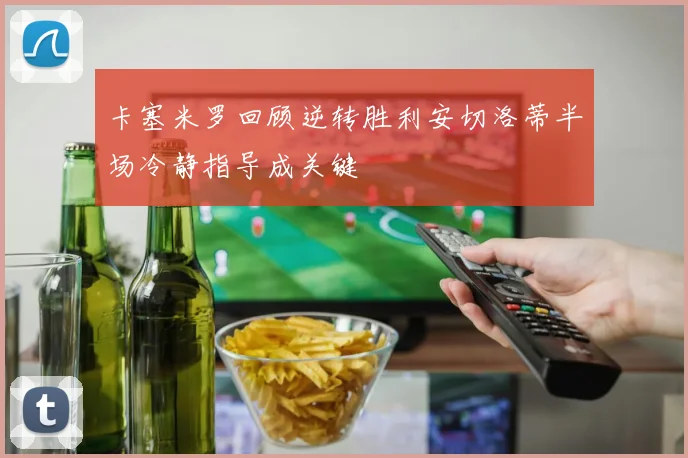 卡塞米罗回顾逆转胜利安切洛蒂半场冷静指导成关键