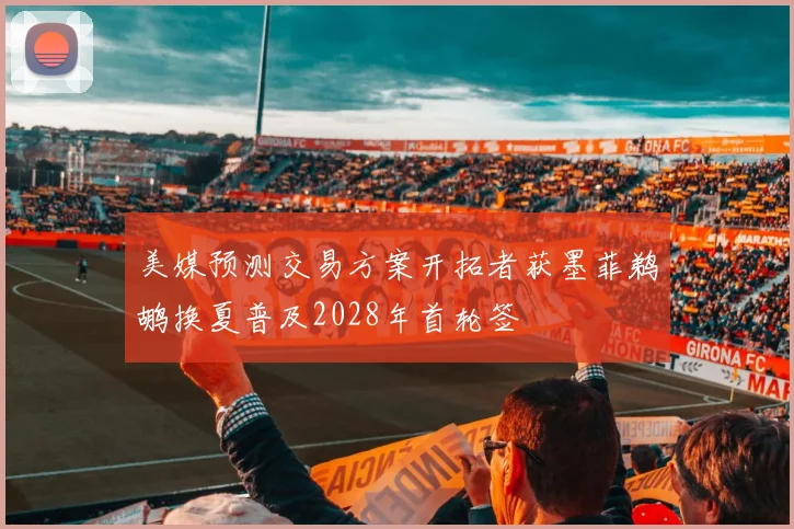 美媒预测交易方案开拓者获墨菲鹈鹕换夏普及2028年首轮签