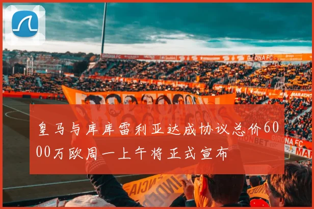 皇马与库库雷利亚达成协议总价6000万欧周一上午将正式宣布