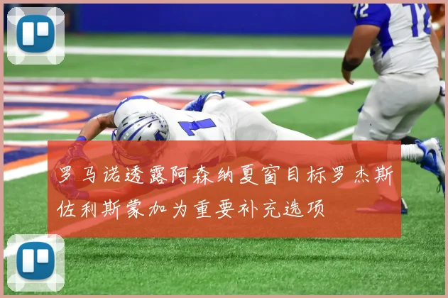 罗马诺透露阿森纳夏窗目标罗杰斯佐利斯蒙加为重要补充选项