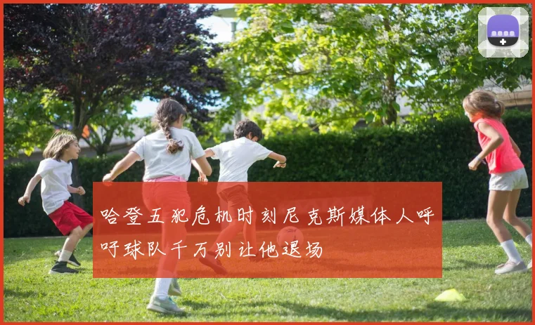 哈登五犯危机时刻尼克斯媒体人呼吁球队千万别让他退场