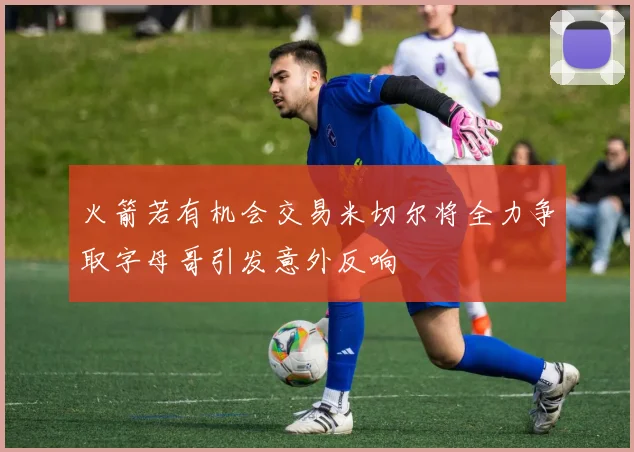 火箭若有机会交易米切尔将全力争取字母哥引发意外反响