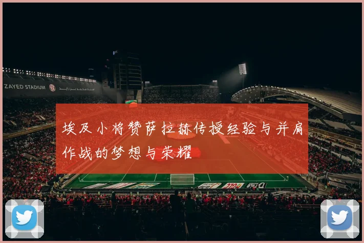 埃及小将赞萨拉赫传授经验与并肩作战的梦想与荣耀