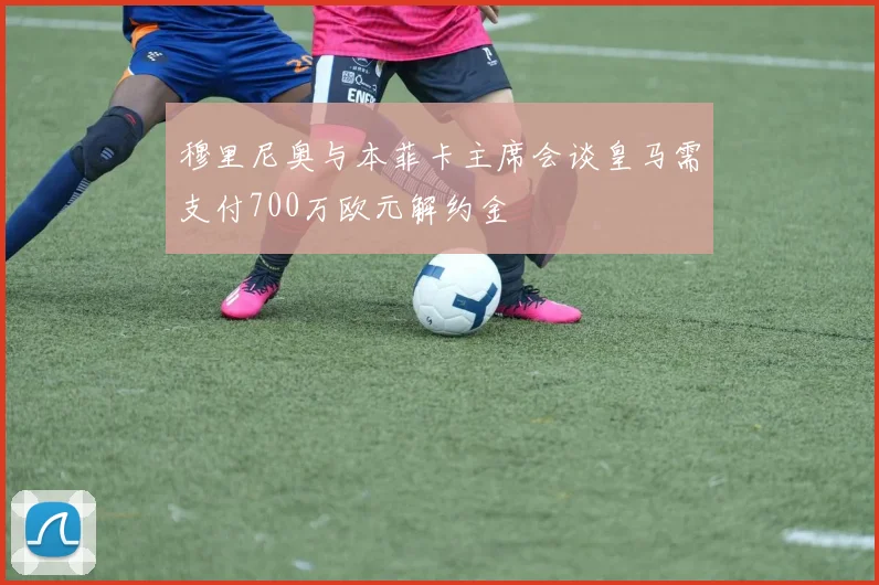 穆里尼奥与本菲卡主席会谈皇马需支付700万欧元解约金