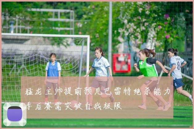 猛龙主帅提前预见巴雷特绝杀能力季后赛需突破自我极限